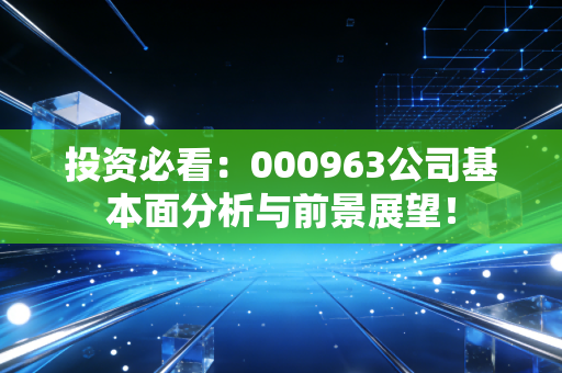 投资必看：000963公司基本面分析与前景展望！