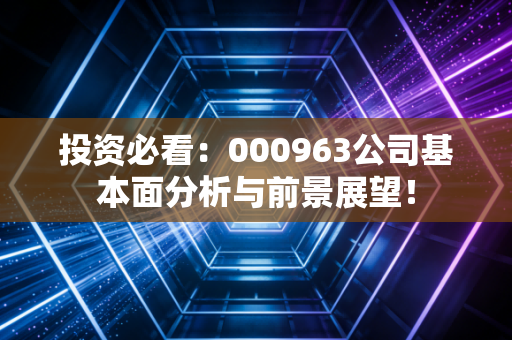 投资必看：000963公司基本面分析与前景展望！