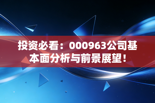 投资必看：000963公司基本面分析与前景展望！