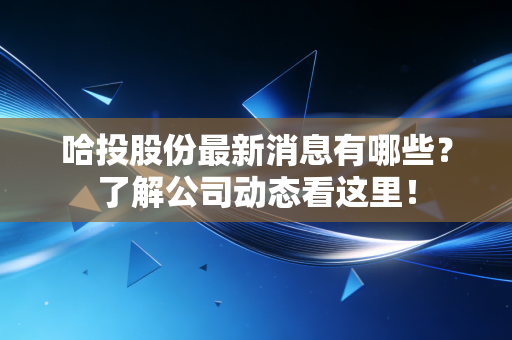 哈投股份最新消息有哪些？了解公司动态看这里！