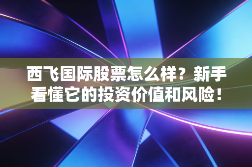 西飞国际股票怎么样？新手看懂它的投资价值和风险！