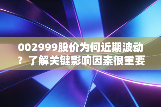 002999股价为何近期波动？了解关键影响因素很重要。