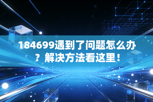 184699遇到了问题怎么办？解决方法看这里！