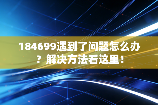 184699遇到了问题怎么办？解决方法看这里！