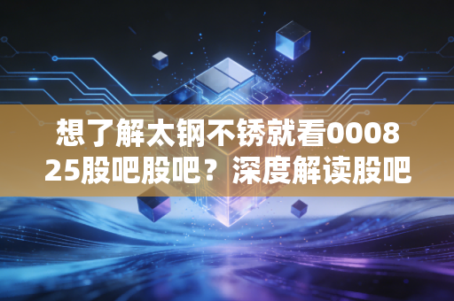 想了解太钢不锈就看000825股吧股吧？深度解读股吧动态。