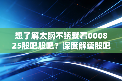 想了解太钢不锈就看000825股吧股吧？深度解读股吧动态。