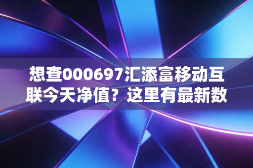 想查000697汇添富移动互联今天净值？这里有最新数据！