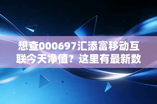 想查000697汇添富移动互联今天净值？这里有最新数据！