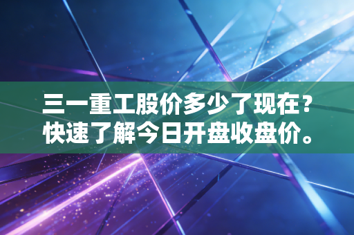 三一重工股价多少了现在?快速了解今日开盘收盘价。