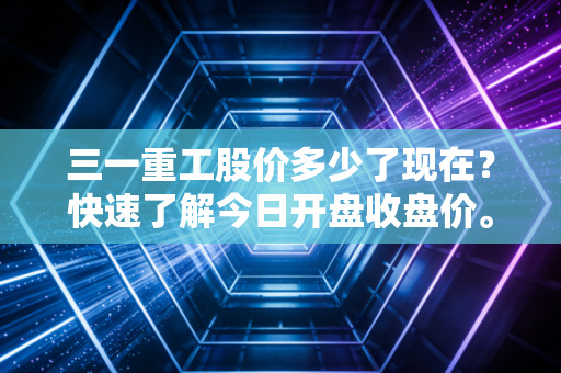 三一重工股价多少了现在？快速了解今日开盘收盘价。