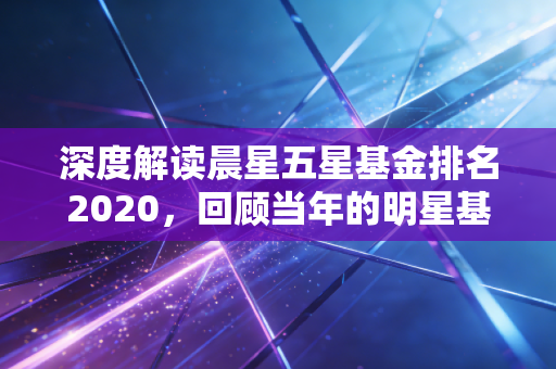 深度解读晨星五星基金排名2020,回顾当年的明星基金。