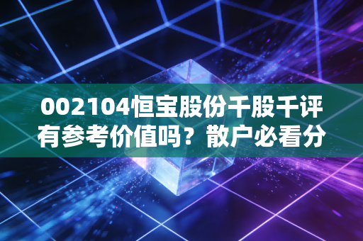 002104恒宝股份千股千评有参考价值吗？散户必看分析！