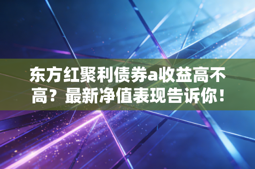 东方红聚利债券a收益高不高?最新净值表现告诉你!