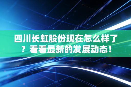 四川长虹股份现在怎么样了？看看最新的发展动态！