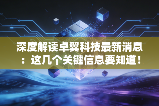 深度解读卓翼科技最新消息：这几个关键信息要知道！