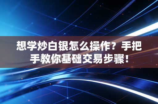 想学炒白银怎么操作？手把手教你基础交易步骤！