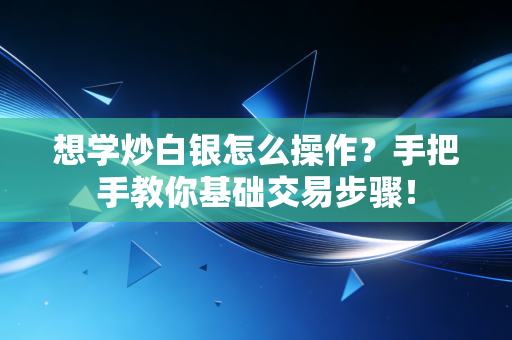 想学炒白银怎么操作？手把手教你基础交易步骤！