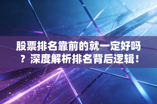 股票排名靠前的就一定好吗？深度解析排名背后逻辑！