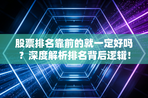 股票排名靠前的就一定好吗？深度解析排名背后逻辑！