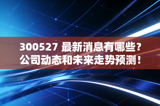 300527 最新消息有哪些？公司动态和未来走势预测！