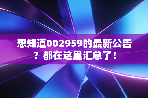想知道002959的最新公告？都在这里汇总了！