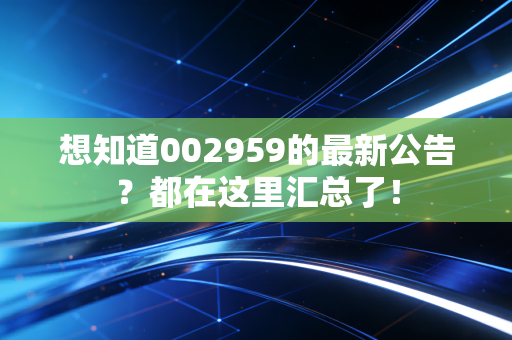 想知道002959的最新公告?都在这里汇总了!