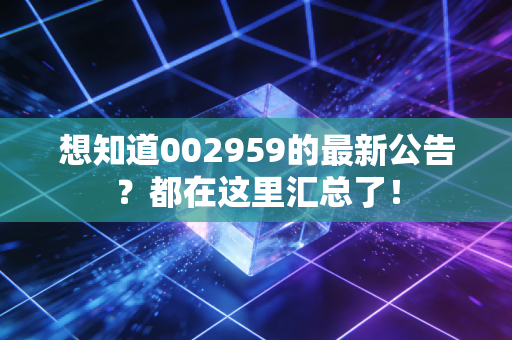 想知道002959的最新公告？都在这里汇总了！