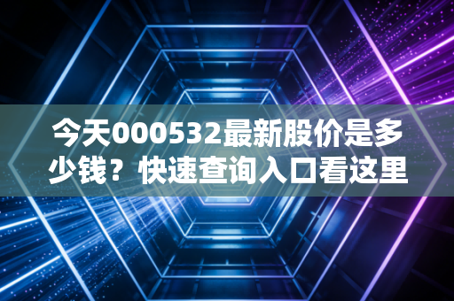 今天000532最新股价是多少钱？快速查询入口看这里！