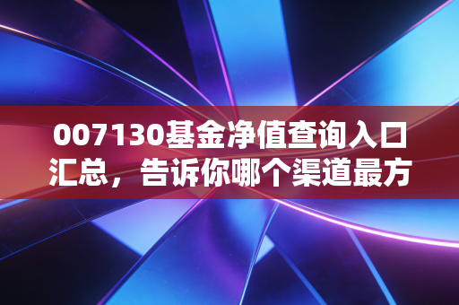 007130基金净值查询入口汇总，告诉你哪个渠道最方便！