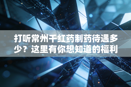 打听常州千红药制药待遇多少？这里有你想知道的福利细节！