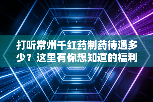 打听常州千红药制药待遇多少？这里有你想知道的福利细节！
