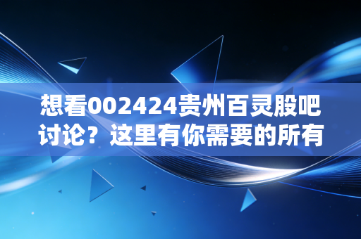 想看002424贵州百灵股吧讨论？这里有你需要的所有信息！