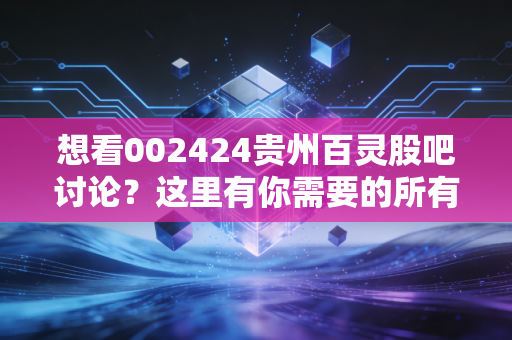 想看002424贵州百灵股吧讨论？这里有你需要的所有信息！