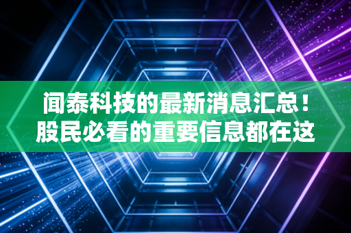 闻泰科技的最新消息汇总!股民必看的重要信息都在这!