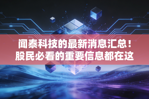 闻泰科技的最新消息汇总!股民必看的重要信息都在这!