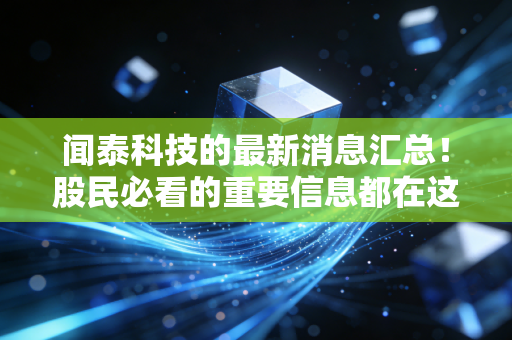 闻泰科技的最新消息汇总！股民必看的重要信息都在这！