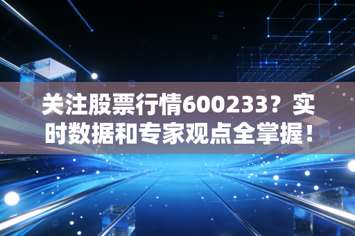 关注股票行情600233？实时数据和专家观点全掌握！