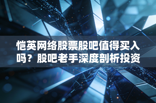 恺英网络股票股吧值得买入吗？股吧老手深度剖析投资价值！