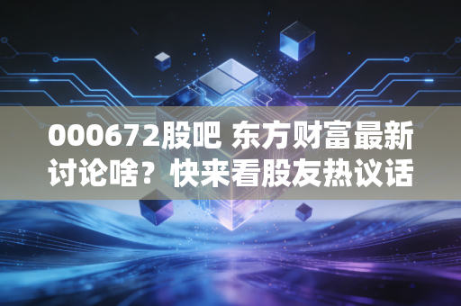000672股吧 东方财富最新讨论啥？快来看股友热议话题。