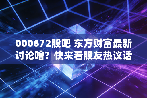 000672股吧 东方财富最新讨论啥？快来看股友热议话题。