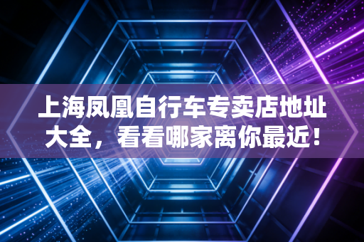 上海凤凰自行车专卖店地址大全，看看哪家离你最近！