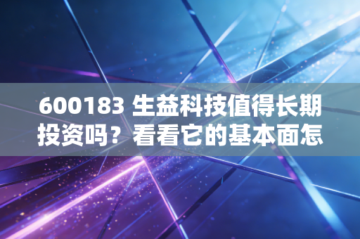 600183 生益科技值得长期投资吗？看看它的基本面怎么样！