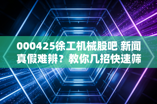 000425徐工机械股吧 新闻真假难辨？教你几招快速筛选信息！