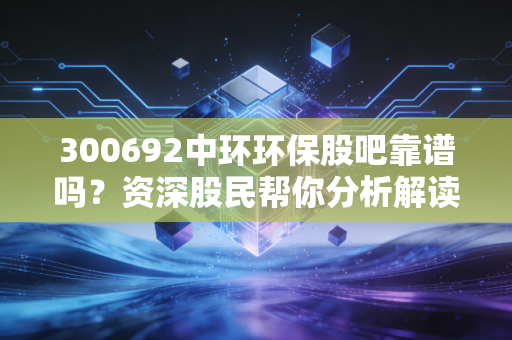 300692中环环保股吧靠谱吗？资深股民帮你分析解读！