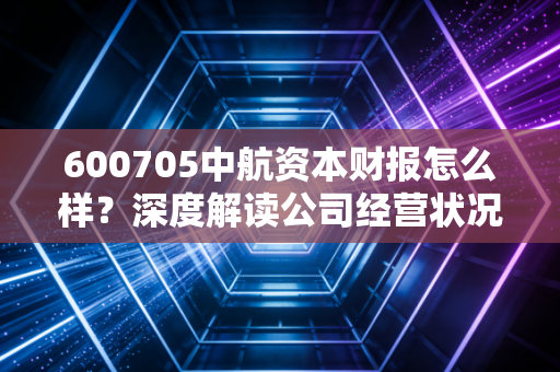 600705中航资本财报怎么样？深度解读公司经营状况！