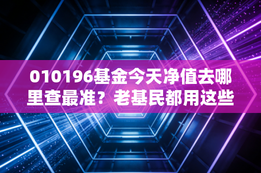 010196基金今天净值去哪里查最准？老基民都用这些平台！