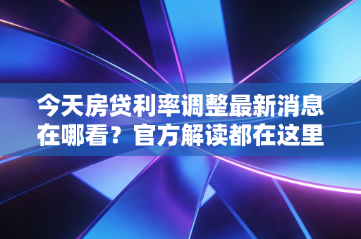 今天房贷利率调整最新消息在哪看？官方解读都在这里！