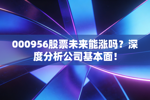 000956股票未来能涨吗?深度分析公司基本面!