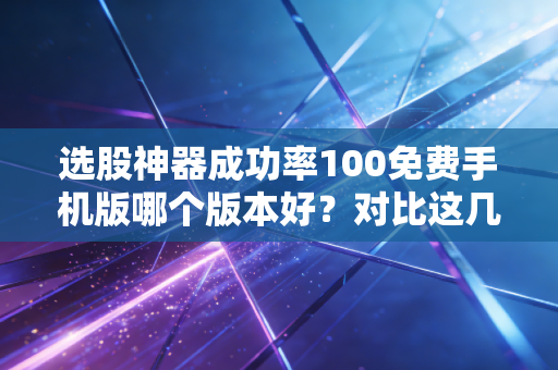 选股神器成功率100免费手机版哪个版本好？对比这几个不吃亏