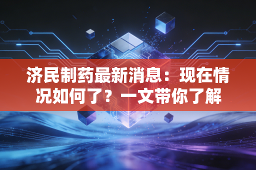 济民制药最新消息:现在情况如何了?一文带你了解